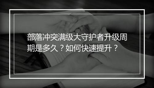 部落冲突满级大守护者升级周期是多久？如何快速提升？