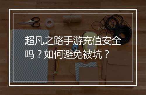 超凡之路手游充值安全吗？如何避免被坑？