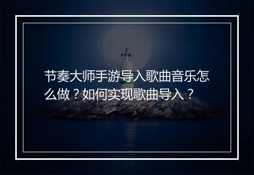 节奏大师手游导入歌曲音乐怎么做？如何实现歌曲导入？