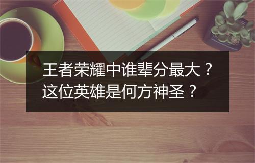 王者荣耀中谁辈分最大？这位英雄是何方神圣？