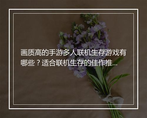画质高的手游多人联机生存游戏有哪些？适合联机生存的佳作推荐？