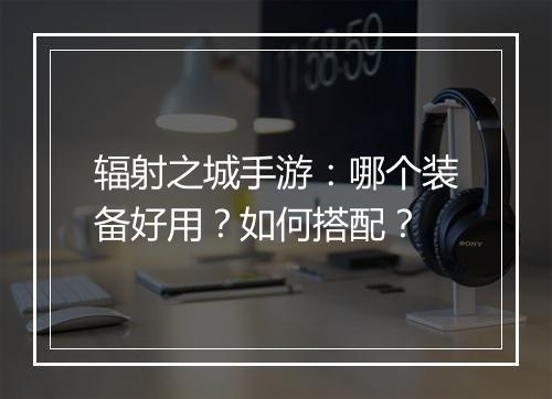 辐射之城手游：哪个装备好用？如何搭配？