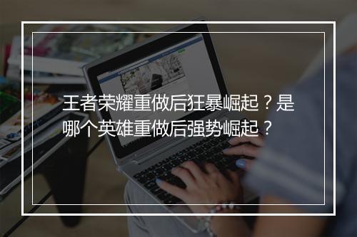王者荣耀重做后狂暴崛起？是哪个英雄重做后强势崛起？