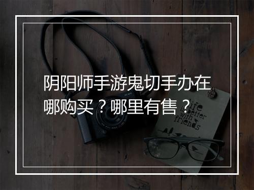 阴阳师手游鬼切手办在哪购买？哪里有售？