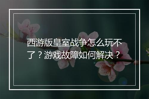 西游版皇室战争怎么玩不了？游戏故障如何解决？