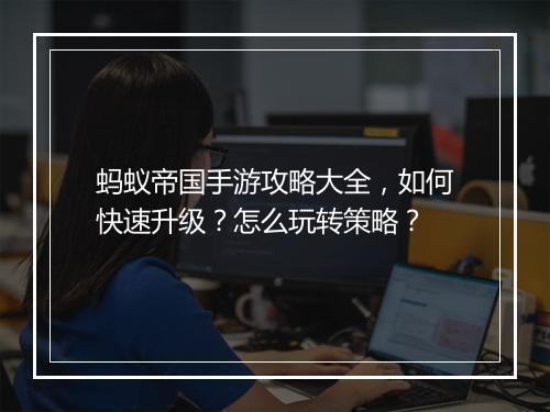 蚂蚁帝国手游攻略大全，如何快速升级？怎么玩转策略？