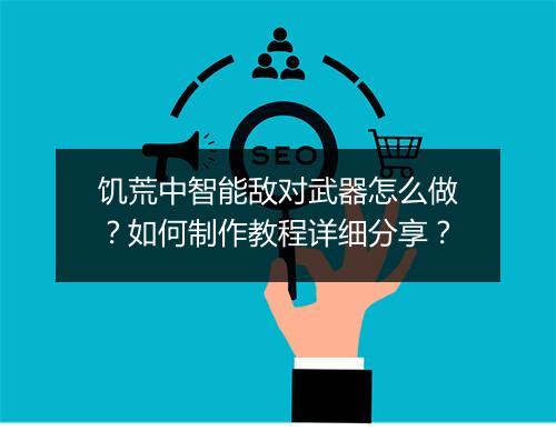 饥荒中智能敌对武器怎么做？如何制作教程详细分享？