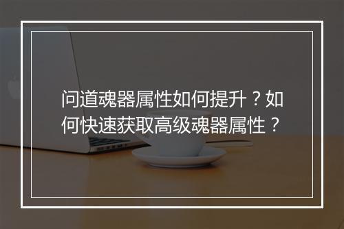 问道魂器属性如何提升？如何快速获取高级魂器属性？