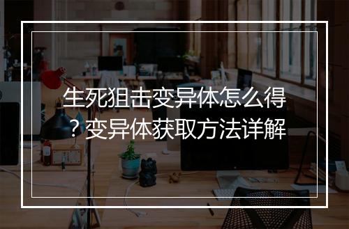 生死狙击变异体怎么得？变异体获取方法详解