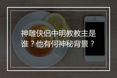 神雕侠侣中明教教主是谁？他有何神秘背景？