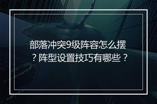部落冲突9级阵容怎么摆？阵型设置技巧有哪些？