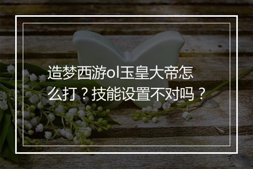 造梦西游ol玉皇大帝怎么打？技能设置不对吗？