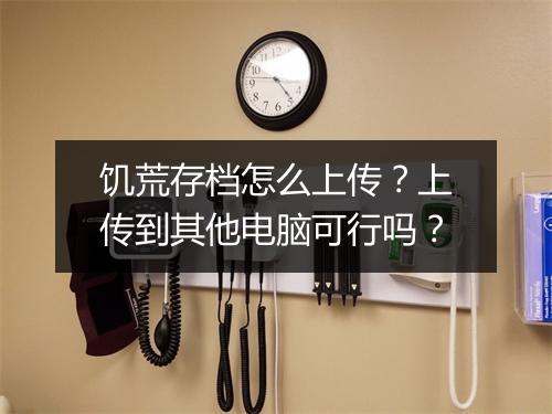 饥荒存档怎么上传？上传到其他电脑可行吗？