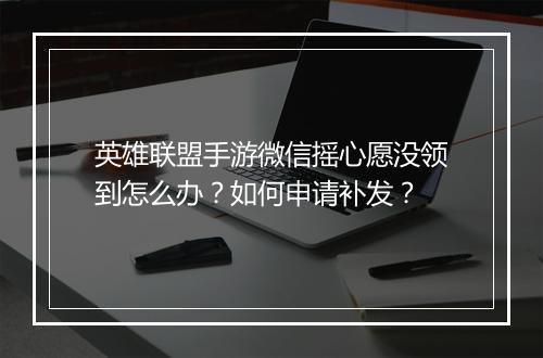 英雄联盟手游微信摇心愿没领到怎么办？如何申请补发？
