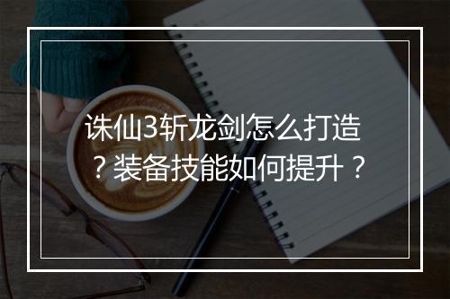 诛仙3斩龙剑怎么打造？装备技能如何提升？