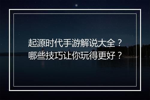起源时代手游解说大全？哪些技巧让你玩得更好？