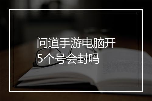 问道手游电脑开5个号会封吗
