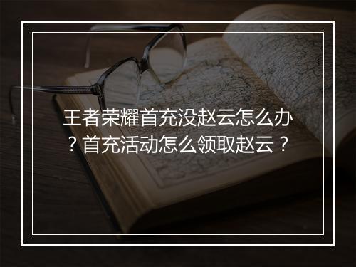 王者荣耀首充没赵云怎么办？首充活动怎么领取赵云？