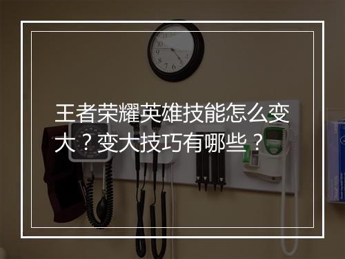 王者荣耀英雄技能怎么变大？变大技巧有哪些？
