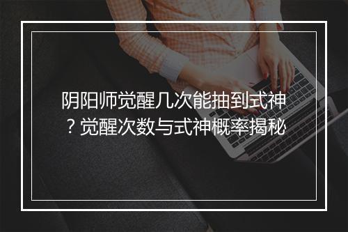 阴阳师觉醒几次能抽到式神？觉醒次数与式神概率揭秘