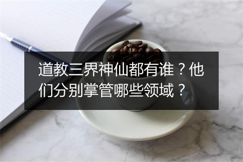 道教三界神仙都有谁？他们分别掌管哪些领域？