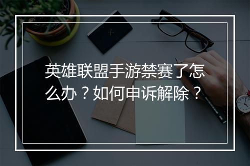 英雄联盟手游禁赛了怎么办？如何申诉解除？