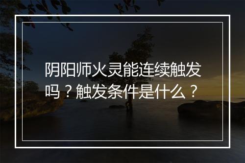 阴阳师火灵能连续触发吗？触发条件是什么？