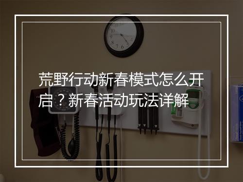 荒野行动新春模式怎么开启？新春活动玩法详解