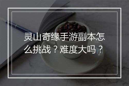 灵山奇缘手游副本怎么挑战？难度大吗？