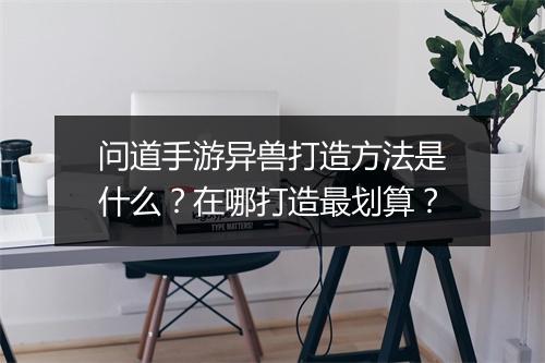 问道手游异兽打造方法是什么？在哪打造最划算？