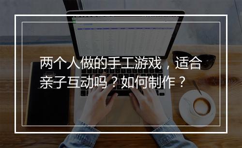 两个人做的手工游戏，适合亲子互动吗？如何制作？