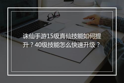 诛仙手游15级真仙技能如何提升？40级技能怎么快速升级？