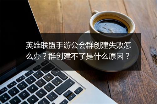 英雄联盟手游公会群创建失败怎么办？群创建不了是什么原因？