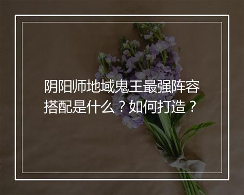 阴阳师地域鬼王最强阵容搭配是什么？如何打造？