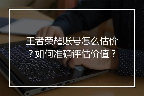 王者荣耀账号怎么估价？如何准确评估价值？