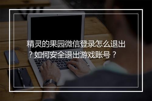 精灵的果园微信登录怎么退出？如何安全退出游戏账号？