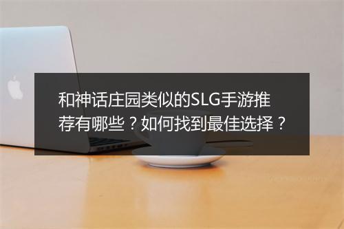 和神话庄园类似的SLG手游推荐有哪些？如何找到最佳选择？