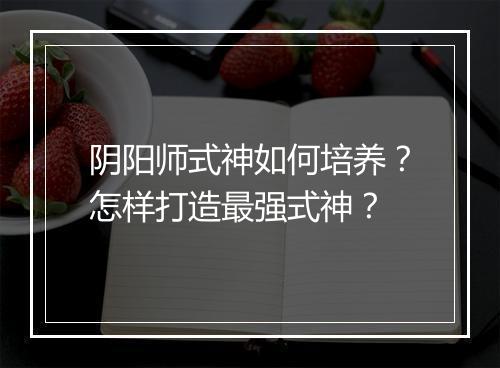 阴阳师式神如何培养？怎样打造最强式神？