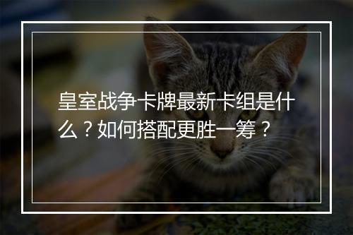 皇室战争卡牌最新卡组是什么？如何搭配更胜一筹？