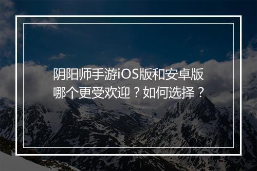 阴阳师手游iOS版和安卓版哪个更受欢迎？如何选择？