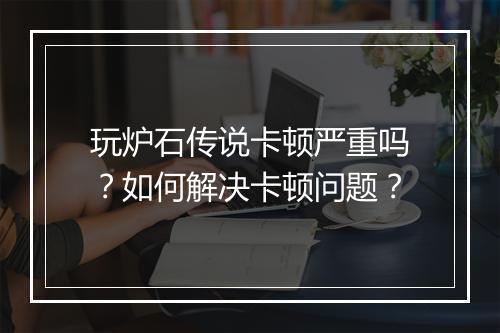 玩炉石传说卡顿严重吗？如何解决卡顿问题？