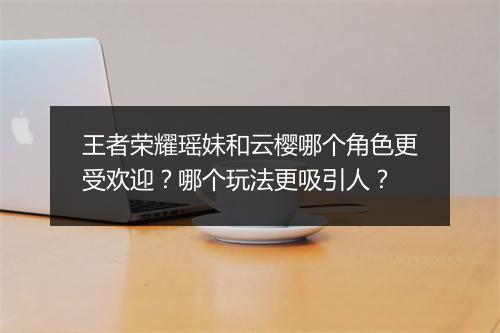 王者荣耀瑶妹和云樱哪个角色更受欢迎？哪个玩法更吸引人？