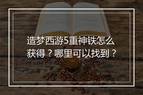 造梦西游5重神铁怎么获得？哪里可以找到？