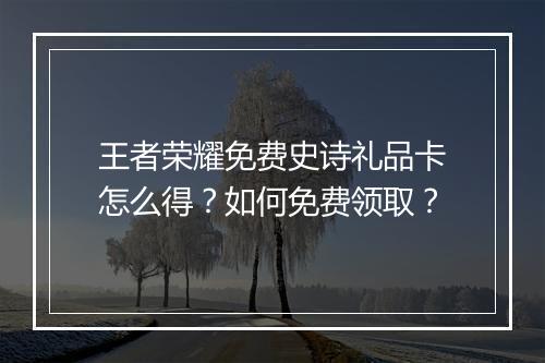 王者荣耀免费史诗礼品卡怎么得？如何免费领取？