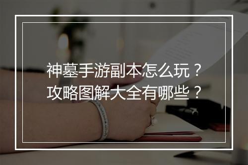 神墓手游副本怎么玩？攻略图解大全有哪些？