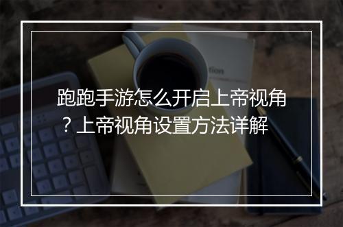 跑跑手游怎么开启上帝视角？上帝视角设置方法详解