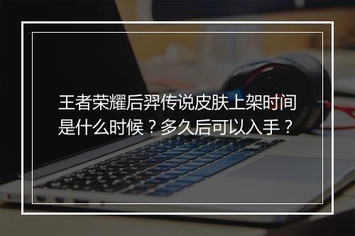王者荣耀后羿传说皮肤上架时间是什么时候？多久后可以入手？