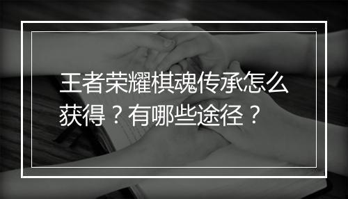 王者荣耀棋魂传承怎么获得？有哪些途径？