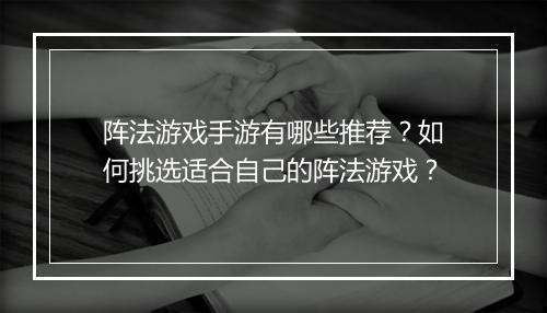阵法游戏手游有哪些推荐？如何挑选适合自己的阵法游戏？