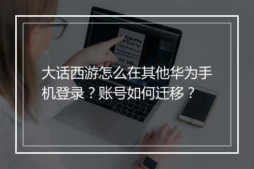 大话西游怎么在其他华为手机登录？账号如何迁移？